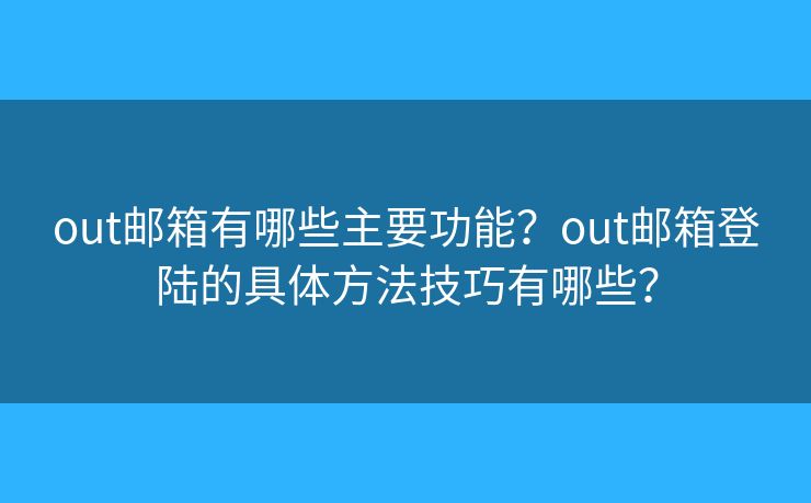 out邮箱有哪些主要功能？out邮箱登陆的具体方法技巧有哪些？