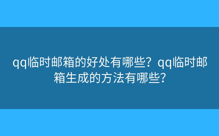 qq临时邮箱的好处有哪些?qq临时邮箱生成的方法有哪些? qq临时邮箱的好处有哪些?qq临时邮箱生成的方法有哪些?