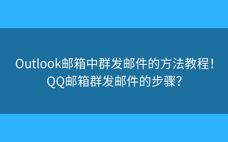 Outlook邮箱中群发邮件的方法教程！QQ邮箱群发邮件的步骤？