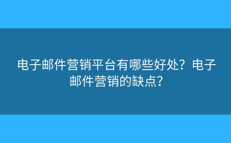 电子邮件营销平台有哪些好处?电子邮件营销的缺点? 电子邮件营销平台有哪些好处?电子邮件营销的缺点?