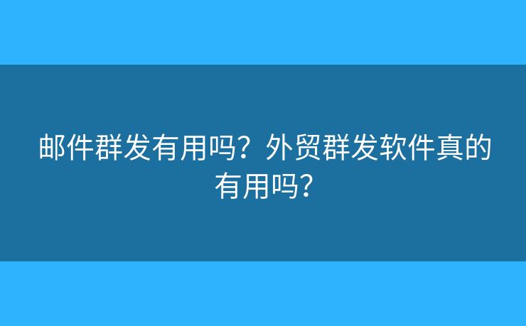 邮件群发有用吗?外贸群发软件真的有用吗? 邮件群发有用吗?外贸群发软件真的有用吗?