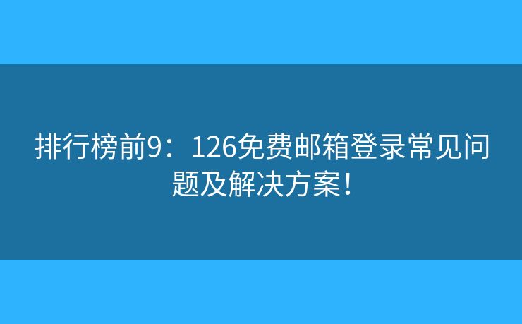 排行榜前9：126免费邮箱登录常见问题及解决方案！