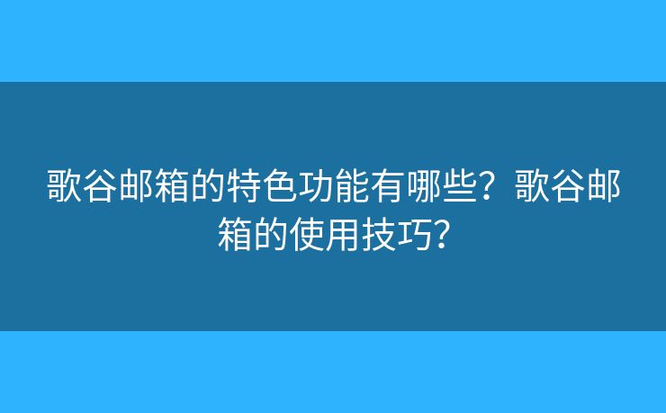 歌谷邮箱的特色功能有哪些？歌谷邮箱的使用技巧？