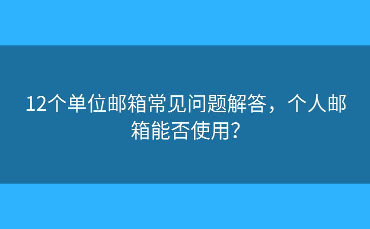 12个单位邮箱常见问题解答，个人邮箱能否使用？