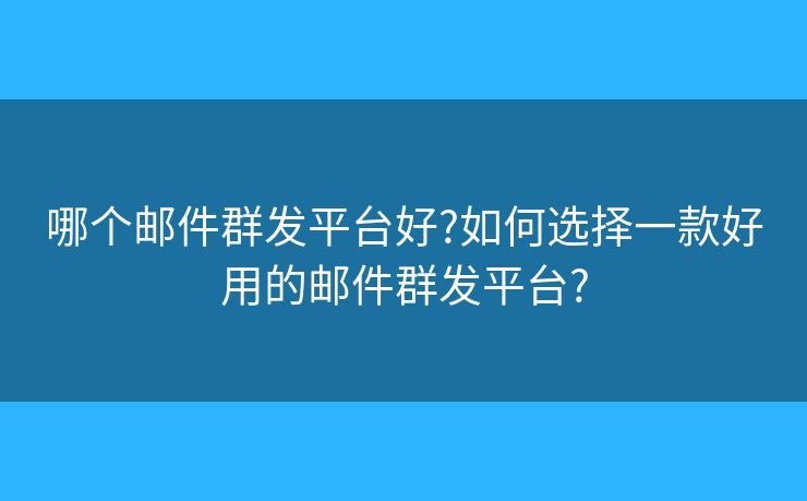 哪个邮件群发平台好?如何选择一款好用的邮件群发平台?