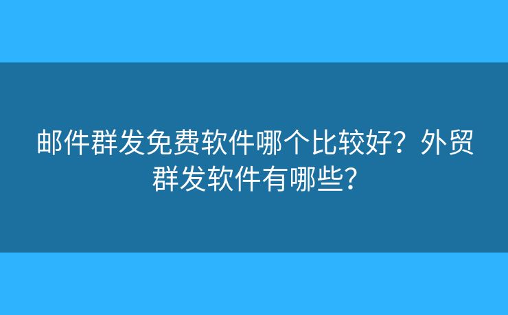 邮件群发免费软件哪个比较好?外贸群发软件有哪些? 邮件群发免费软件哪个比较好?外贸群发软件有哪些?