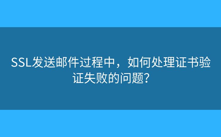 SSL发送邮件过程中，如何处理证书验证失败的问题？