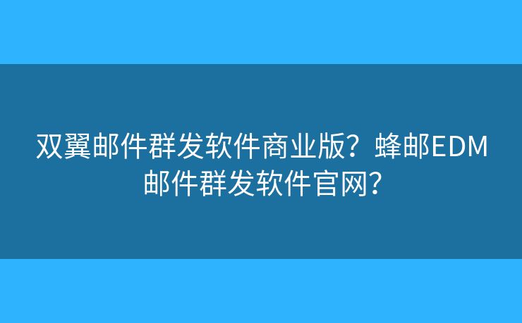 双翼邮件群发软件商业版？蜂邮EDM邮件群发软件官网？