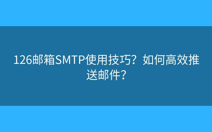 126邮箱SMTP使用技巧？如何高效推送邮件？