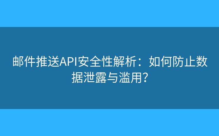 邮件推送API安全性解析：如何防止数据泄露与滥用？