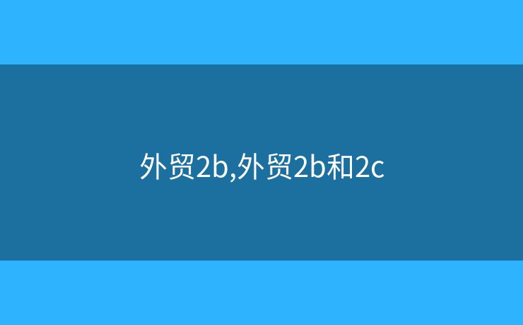 外贸2b,外贸2b和2c