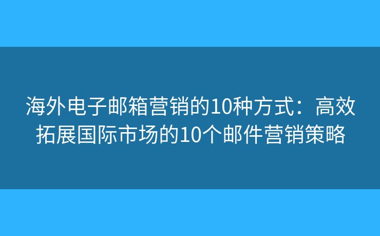 海外电子邮箱营销的10种方式：高效拓展国际市场的10个邮件营销策略