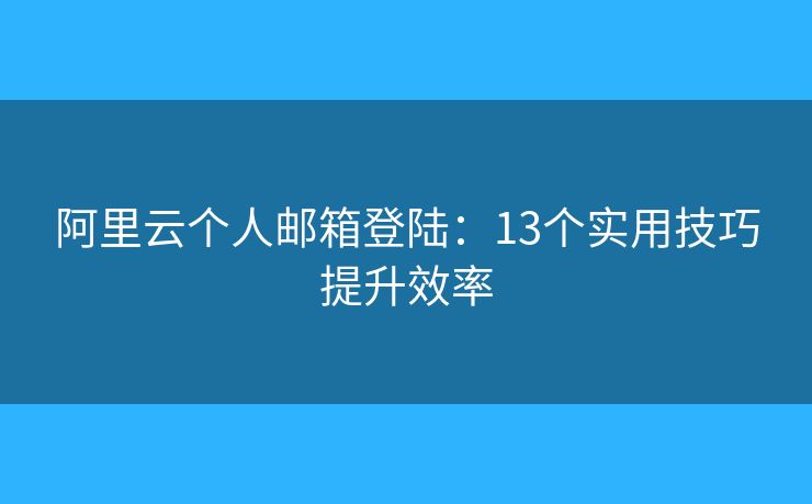 阿里云个人邮箱登陆:13个实用技巧提升效率 阿里云个人邮箱登陆:13个实用技巧提升效率