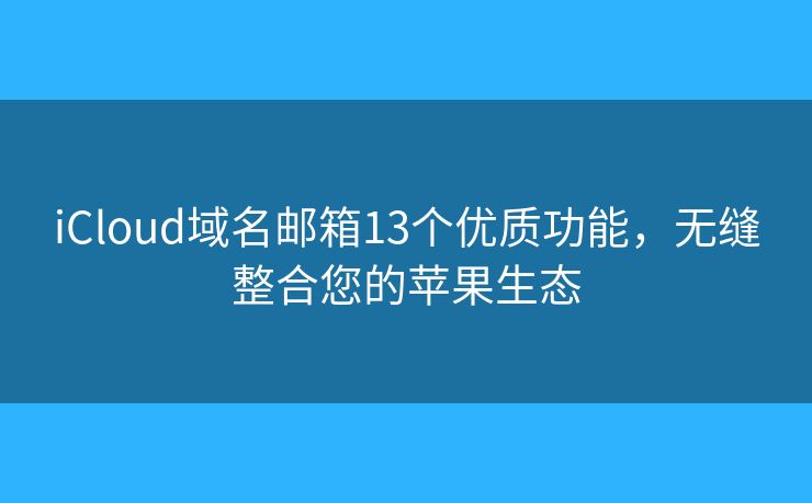 iCloud域名邮箱13个优质功能，无缝整合您的苹果生态