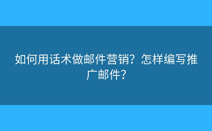 如何用话术做邮件营销？怎样编写推广邮件？