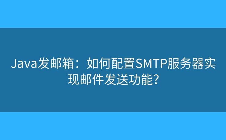 Java发邮箱：如何配置SMTP服务器实现邮件发送功能？