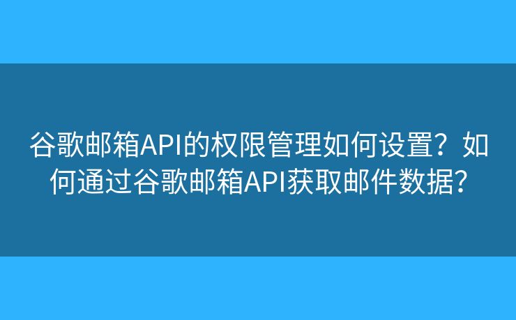 谷歌邮箱API的权限管理如何设置？如何通过谷歌邮箱API获取邮件数据？