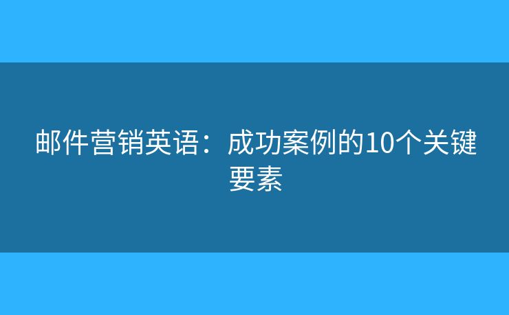 邮件营销英语：成功案例的10个关键要素