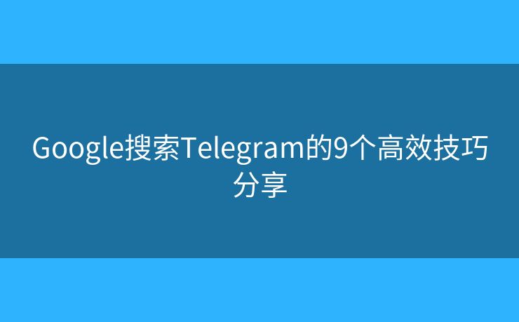 Google搜索Telegram的9个高效技巧分享