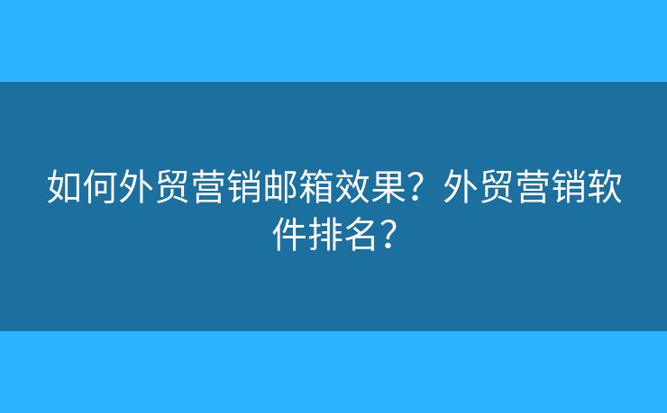 如何外贸营销邮箱效果？外贸营销软件排名？
