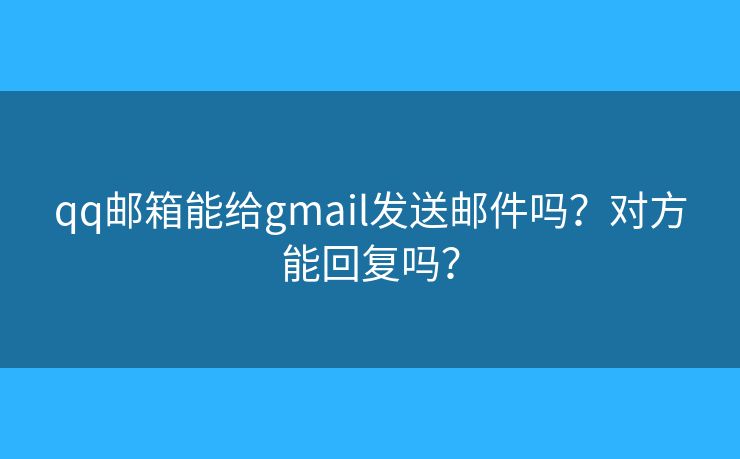 qq邮箱能给gmail发送邮件吗？对方能回复吗？