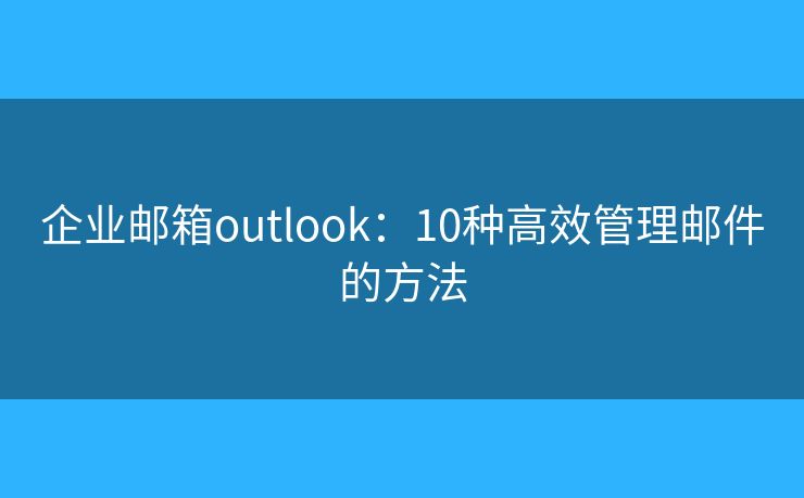 企业邮箱outlook：10种高效管理邮件的方法
