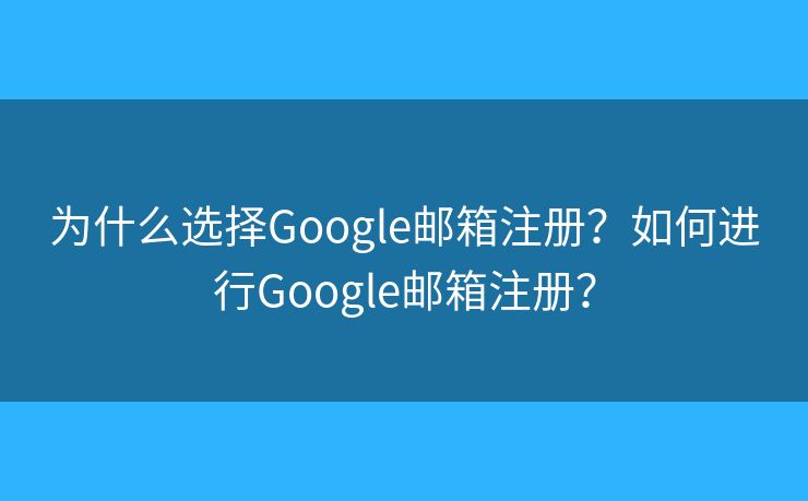 为什么选择Google邮箱注册？如何进行Google邮箱注册？