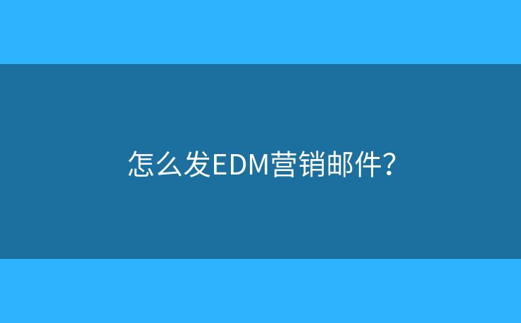 怎么发EDM营销邮件？
