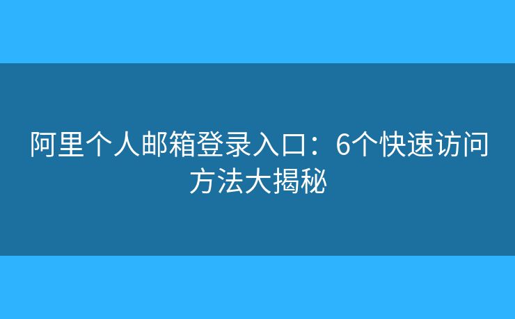 阿里个人邮箱登录入口：6个快速访问方法大揭秘