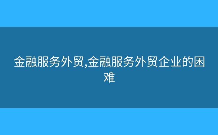 金融服务外贸,金融服务外贸企业的困难