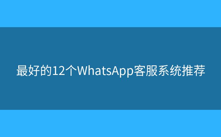 最好的12个WhatsApp客服系统推荐 最好的12个WhatsApp客服系统推荐