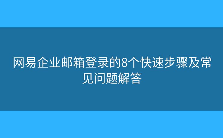 网易企业邮箱登录的8个快速步骤及常见问题解答