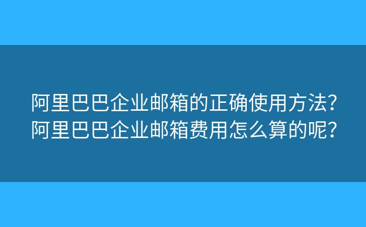 阿里巴巴企业邮箱的正确使用方法？阿里巴巴企业邮箱费用怎么算的呢？
