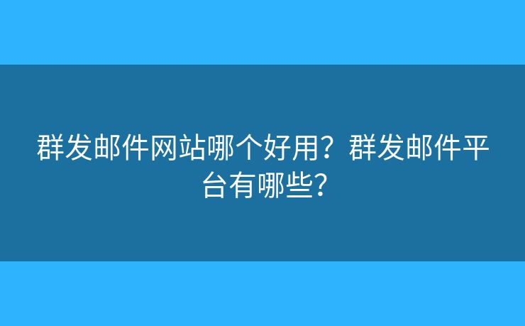 群发邮件网站哪个好用？群发邮件平台有哪些？