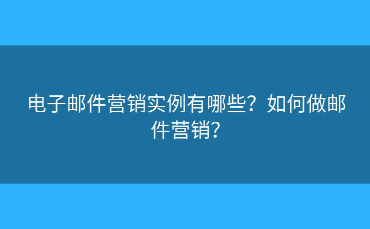 电子邮件营销实例有哪些？如何做邮件营销？