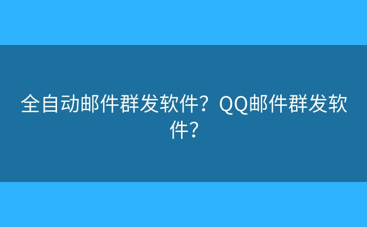 全自动邮件群发软件？QQ邮件群发软件？