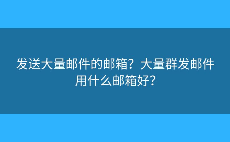 发送大量邮件的邮箱？大量群发邮件用什么邮箱好？