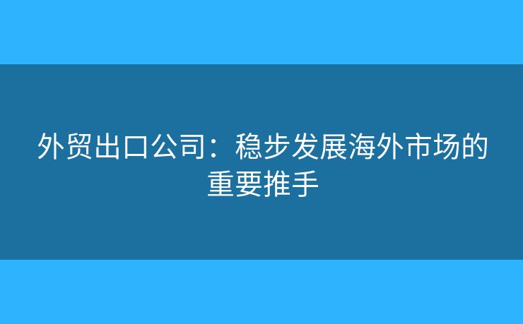 外贸出口公司:稳步发展海外市场的重要推手 外贸出口公司:稳步发展海外市场的重要推手