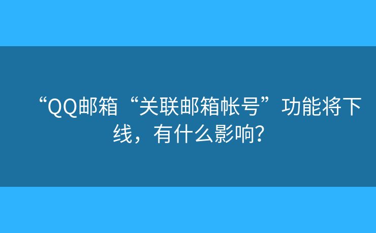 “QQ邮箱“关联邮箱帐号”功能将下线，有什么影响？