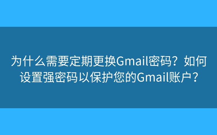 为什么需要定期更换Gmail密码？如何设置强密码以保护您的Gmail账户？