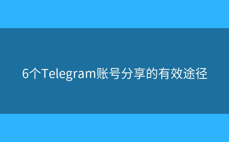 6个Telegram账号分享的有效途径