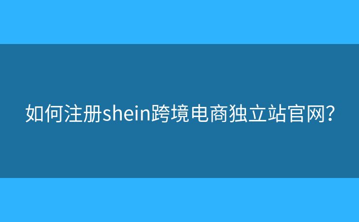 如何注册shein跨境电商独立站官网？