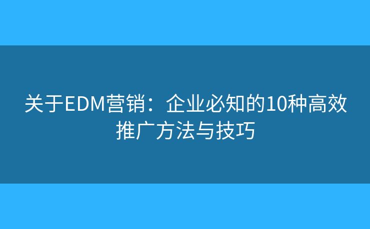 关于EDM营销：企业必知的10种高效推广方法与技巧