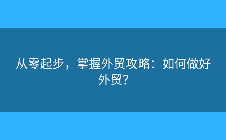 从零起步,掌握外贸攻略:如何做好外贸? 从零起步,掌握外贸攻略:如何做好外贸?