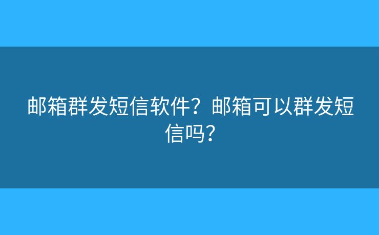 邮箱群发短信软件？邮箱可以群发短信吗？