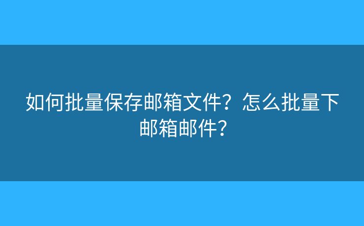 如何批量保存邮箱文件？怎么批量下邮箱邮件？