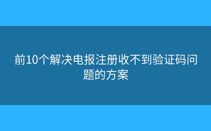 前10个解决电报注册收不到验证码问题的方案