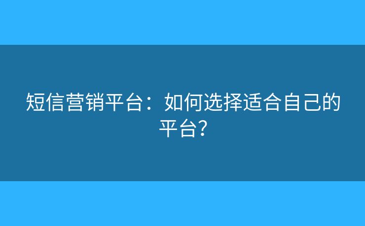 短信营销平台：如何选择适合自己的平台？