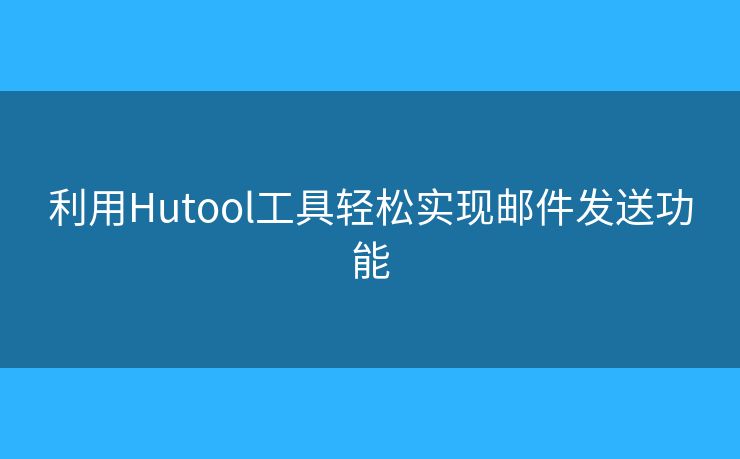 利用Hutool工具轻松实现邮件发送功能