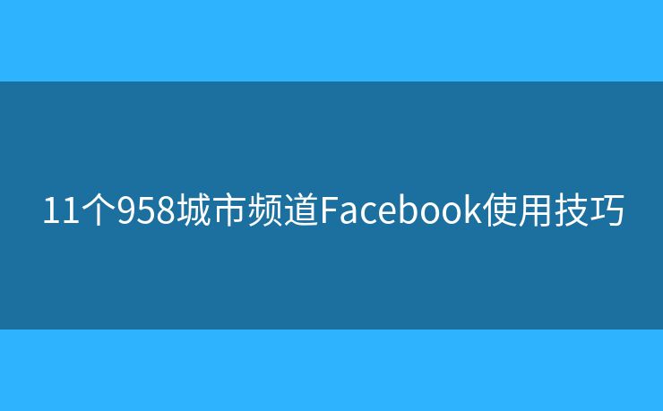 11个958城市频道Facebook使用技巧